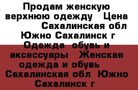 Продам женскую верхнюю одежду › Цена ­ 5 000 - Сахалинская обл., Южно-Сахалинск г. Одежда, обувь и аксессуары » Женская одежда и обувь   . Сахалинская обл.,Южно-Сахалинск г.